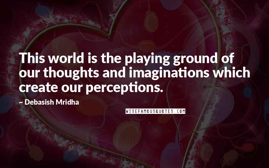 Debasish Mridha Quotes: This world is the playing ground of our thoughts and imaginations which create our perceptions.