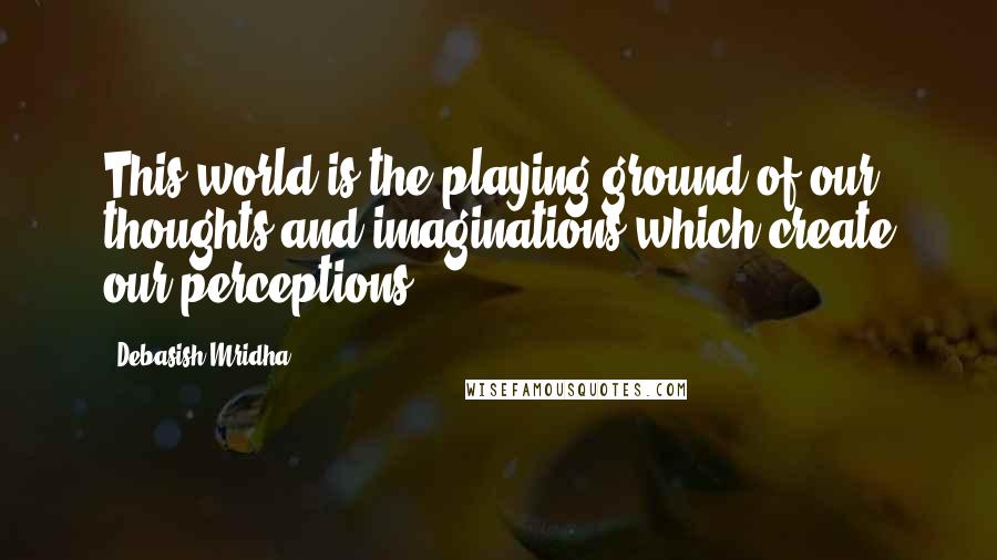 Debasish Mridha Quotes: This world is the playing ground of our thoughts and imaginations which create our perceptions.