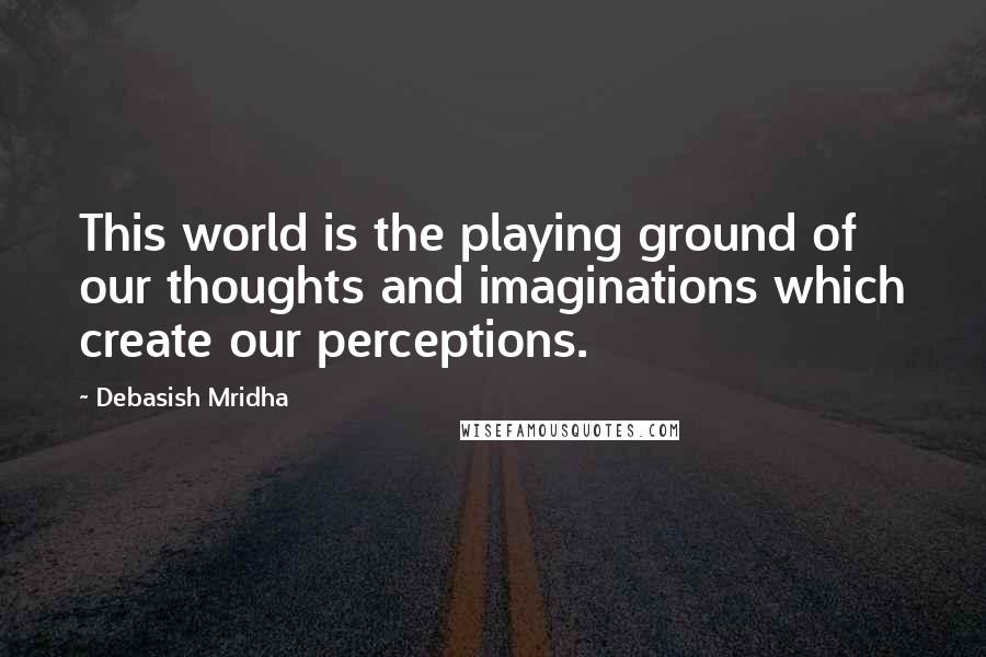 Debasish Mridha Quotes: This world is the playing ground of our thoughts and imaginations which create our perceptions.