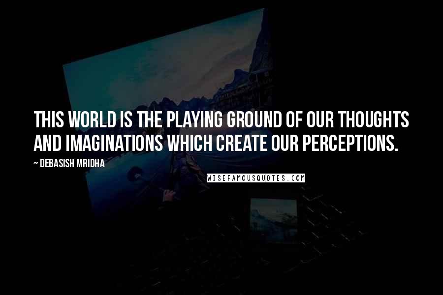 Debasish Mridha Quotes: This world is the playing ground of our thoughts and imaginations which create our perceptions.