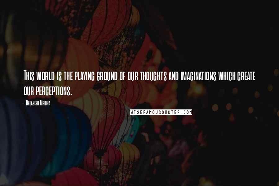 Debasish Mridha Quotes: This world is the playing ground of our thoughts and imaginations which create our perceptions.