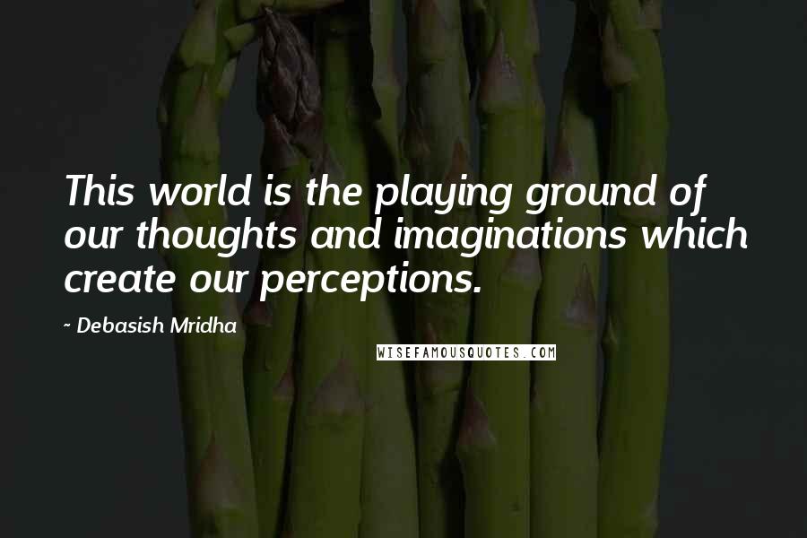 Debasish Mridha Quotes: This world is the playing ground of our thoughts and imaginations which create our perceptions.