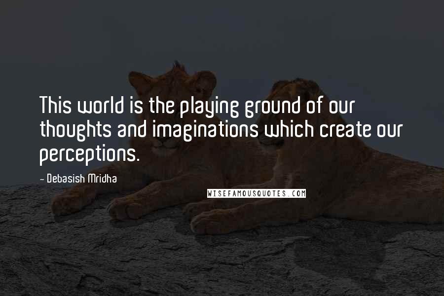 Debasish Mridha Quotes: This world is the playing ground of our thoughts and imaginations which create our perceptions.