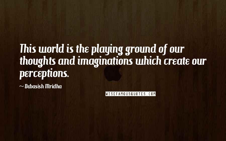 Debasish Mridha Quotes: This world is the playing ground of our thoughts and imaginations which create our perceptions.