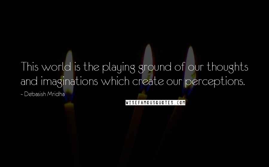 Debasish Mridha Quotes: This world is the playing ground of our thoughts and imaginations which create our perceptions.