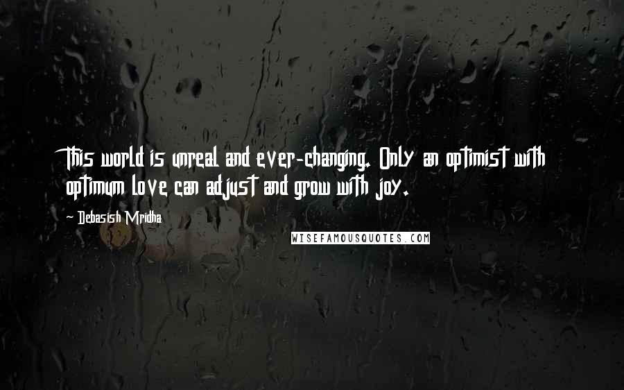 Debasish Mridha Quotes: This world is unreal and ever-changing. Only an optimist with optimum love can adjust and grow with joy.