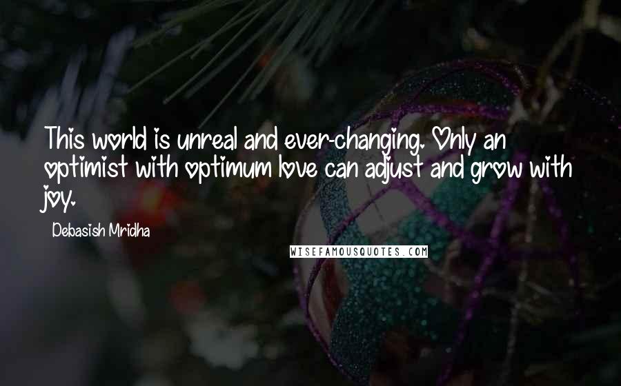 Debasish Mridha Quotes: This world is unreal and ever-changing. Only an optimist with optimum love can adjust and grow with joy.