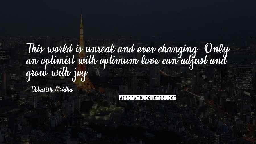 Debasish Mridha Quotes: This world is unreal and ever-changing. Only an optimist with optimum love can adjust and grow with joy.