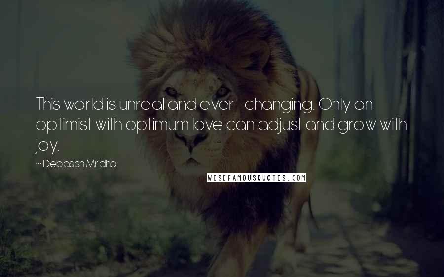 Debasish Mridha Quotes: This world is unreal and ever-changing. Only an optimist with optimum love can adjust and grow with joy.