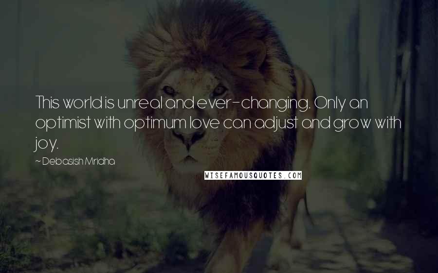 Debasish Mridha Quotes: This world is unreal and ever-changing. Only an optimist with optimum love can adjust and grow with joy.