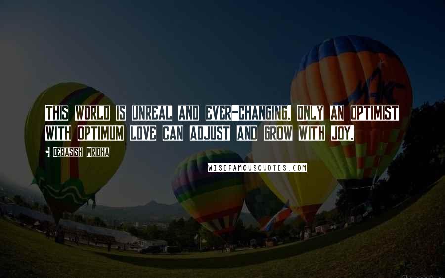 Debasish Mridha Quotes: This world is unreal and ever-changing. Only an optimist with optimum love can adjust and grow with joy.