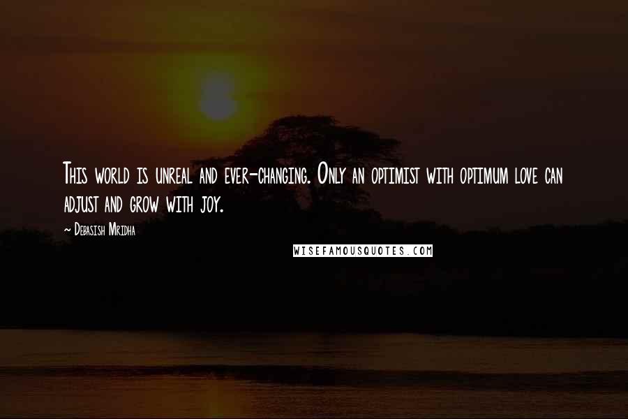 Debasish Mridha Quotes: This world is unreal and ever-changing. Only an optimist with optimum love can adjust and grow with joy.