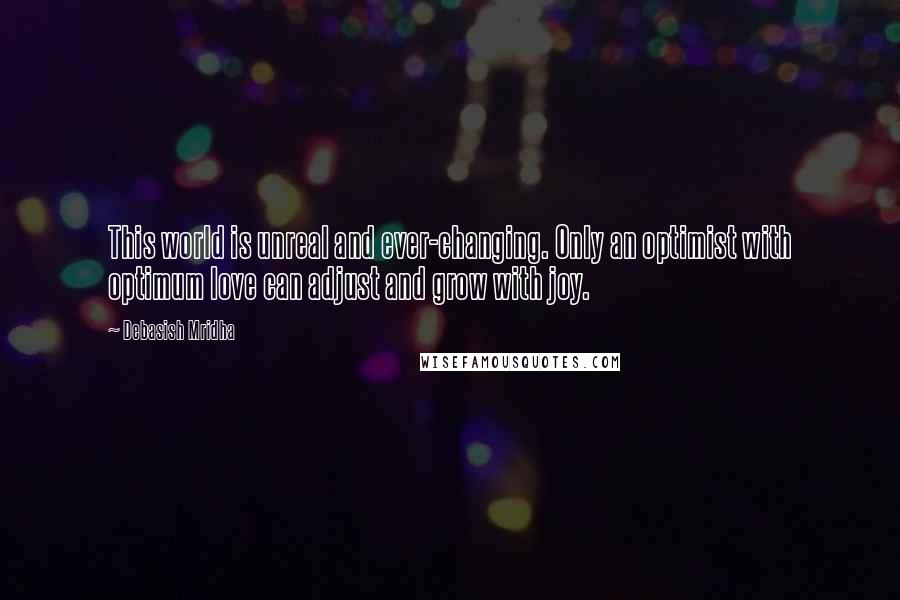 Debasish Mridha Quotes: This world is unreal and ever-changing. Only an optimist with optimum love can adjust and grow with joy.