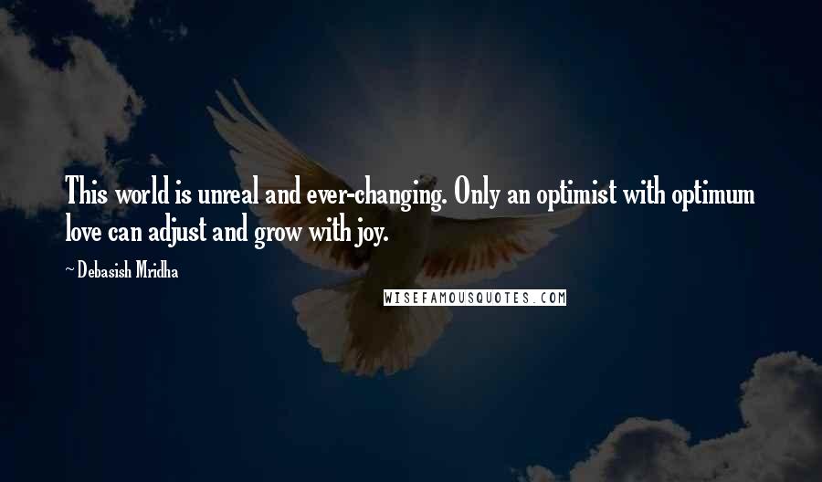 Debasish Mridha Quotes: This world is unreal and ever-changing. Only an optimist with optimum love can adjust and grow with joy.