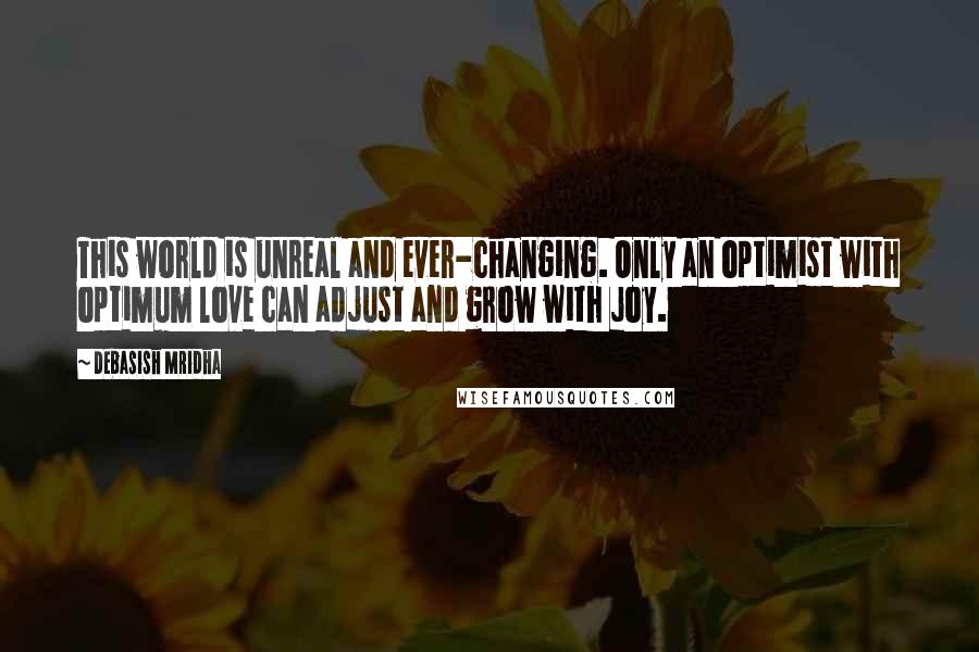 Debasish Mridha Quotes: This world is unreal and ever-changing. Only an optimist with optimum love can adjust and grow with joy.