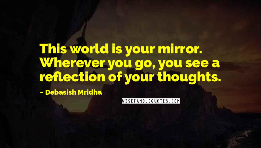 Debasish Mridha Quotes: This world is your mirror. Wherever you go, you see a reflection of your thoughts.