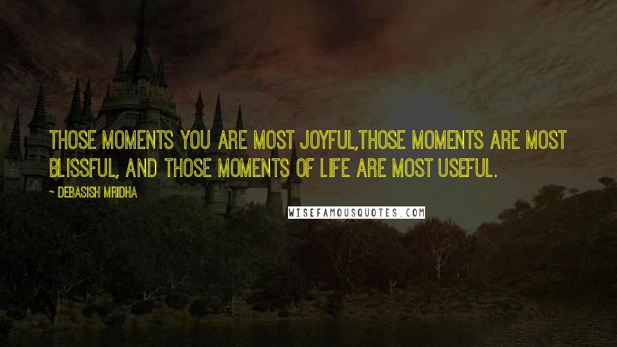 Debasish Mridha Quotes: Those moments you are most joyful,those moments are most blissful, and those moments of life are most useful.