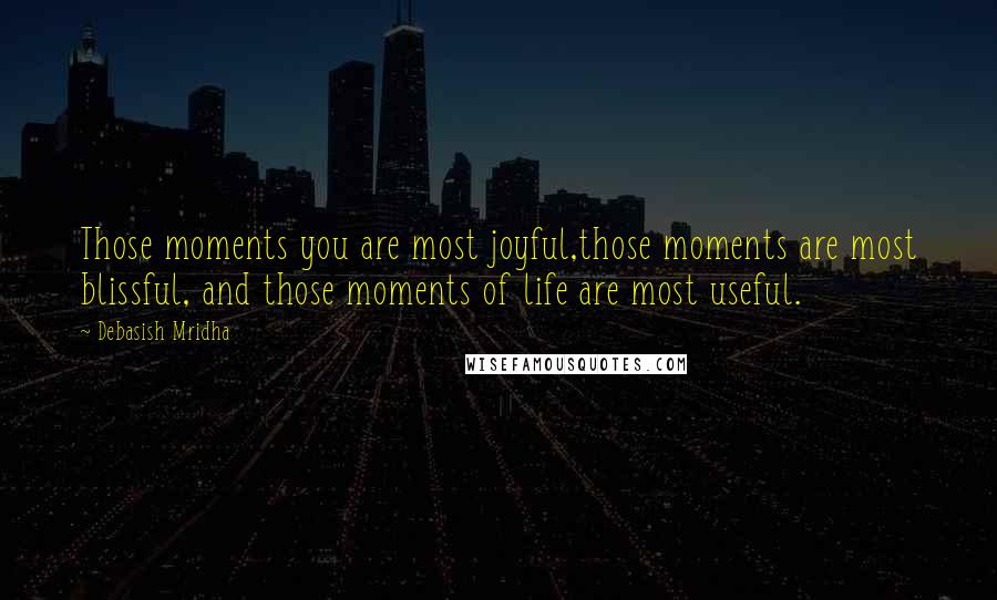 Debasish Mridha Quotes: Those moments you are most joyful,those moments are most blissful, and those moments of life are most useful.