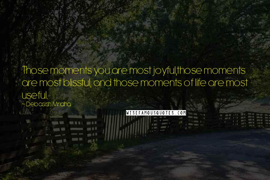 Debasish Mridha Quotes: Those moments you are most joyful,those moments are most blissful, and those moments of life are most useful.