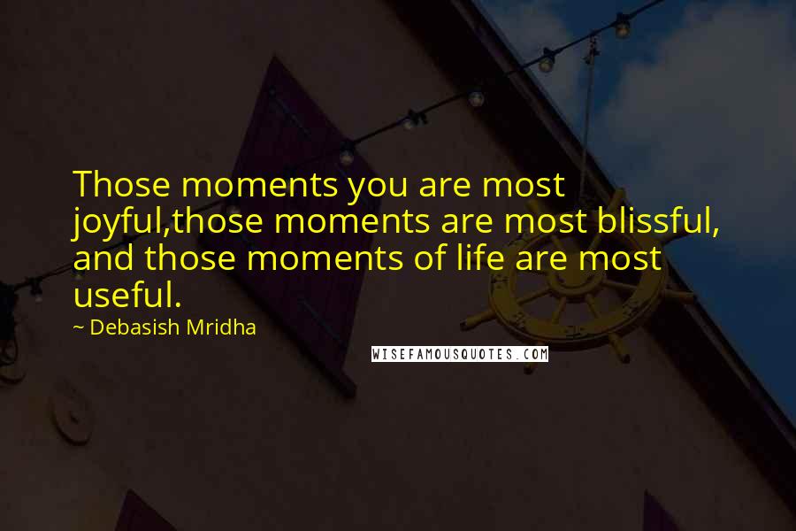 Debasish Mridha Quotes: Those moments you are most joyful,those moments are most blissful, and those moments of life are most useful.