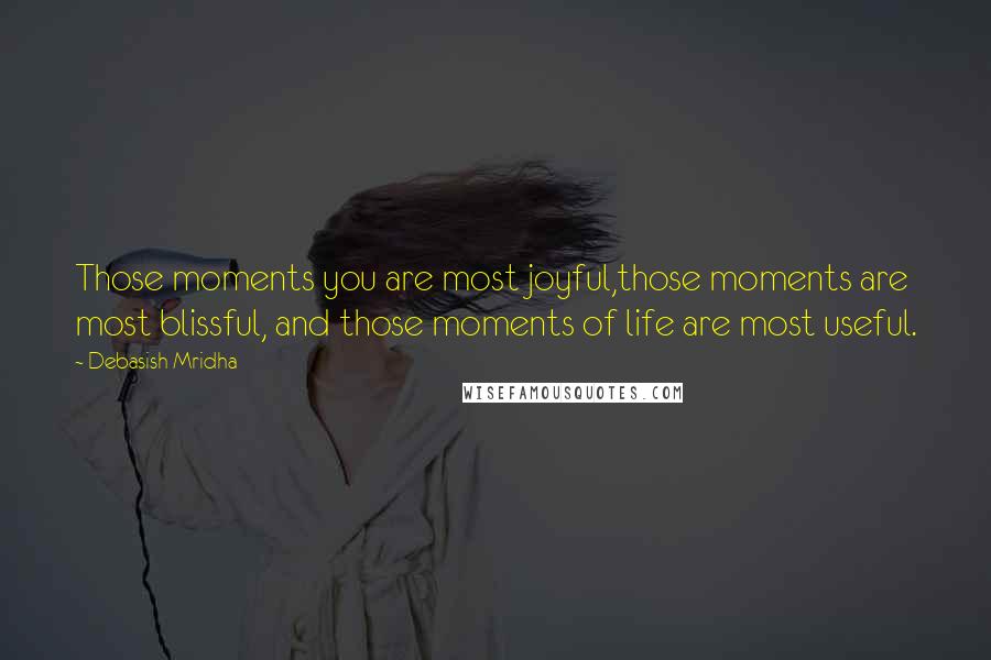 Debasish Mridha Quotes: Those moments you are most joyful,those moments are most blissful, and those moments of life are most useful.