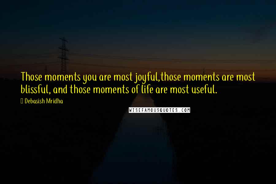 Debasish Mridha Quotes: Those moments you are most joyful,those moments are most blissful, and those moments of life are most useful.