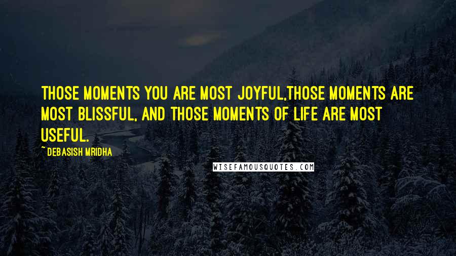 Debasish Mridha Quotes: Those moments you are most joyful,those moments are most blissful, and those moments of life are most useful.