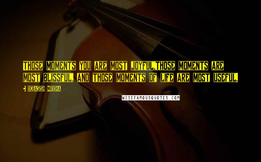 Debasish Mridha Quotes: Those moments you are most joyful,those moments are most blissful, and those moments of life are most useful.