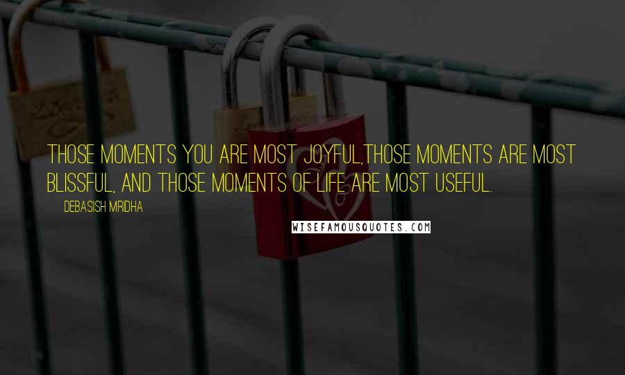 Debasish Mridha Quotes: Those moments you are most joyful,those moments are most blissful, and those moments of life are most useful.