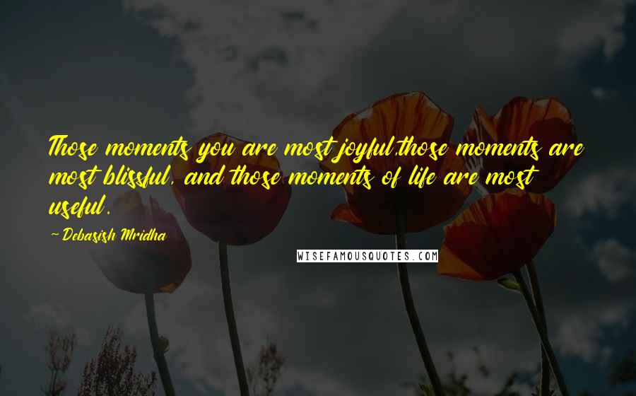 Debasish Mridha Quotes: Those moments you are most joyful,those moments are most blissful, and those moments of life are most useful.