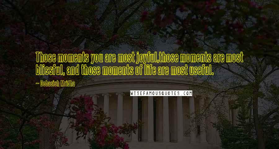 Debasish Mridha Quotes: Those moments you are most joyful,those moments are most blissful, and those moments of life are most useful.