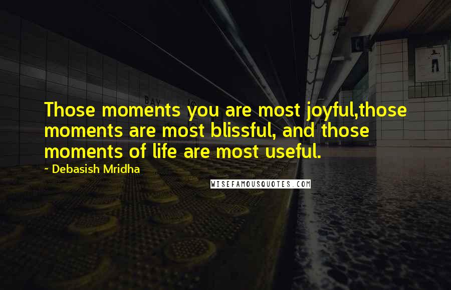 Debasish Mridha Quotes: Those moments you are most joyful,those moments are most blissful, and those moments of life are most useful.