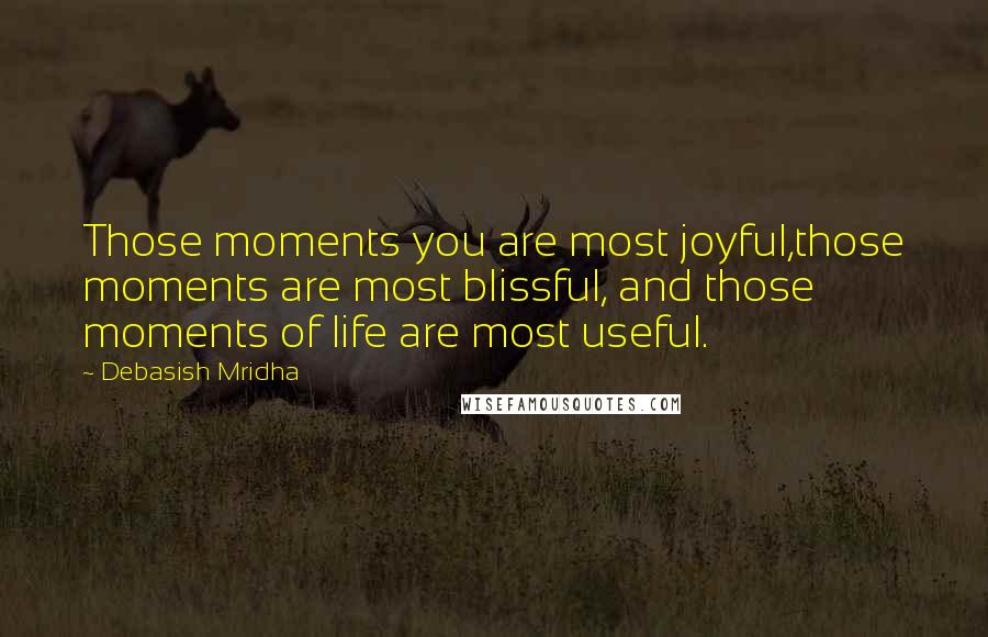 Debasish Mridha Quotes: Those moments you are most joyful,those moments are most blissful, and those moments of life are most useful.