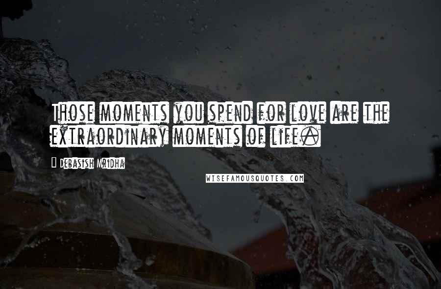 Debasish Mridha Quotes: Those moments you spend for love are the extraordinary moments of life.
