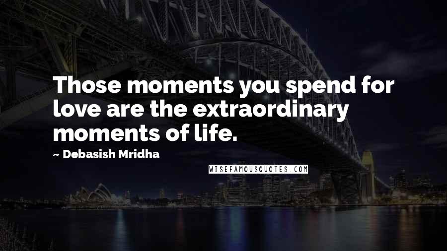 Debasish Mridha Quotes: Those moments you spend for love are the extraordinary moments of life.