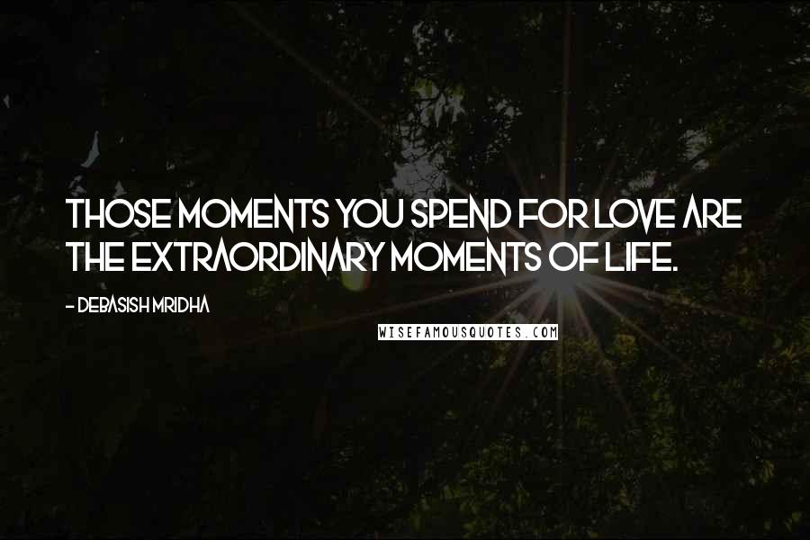Debasish Mridha Quotes: Those moments you spend for love are the extraordinary moments of life.