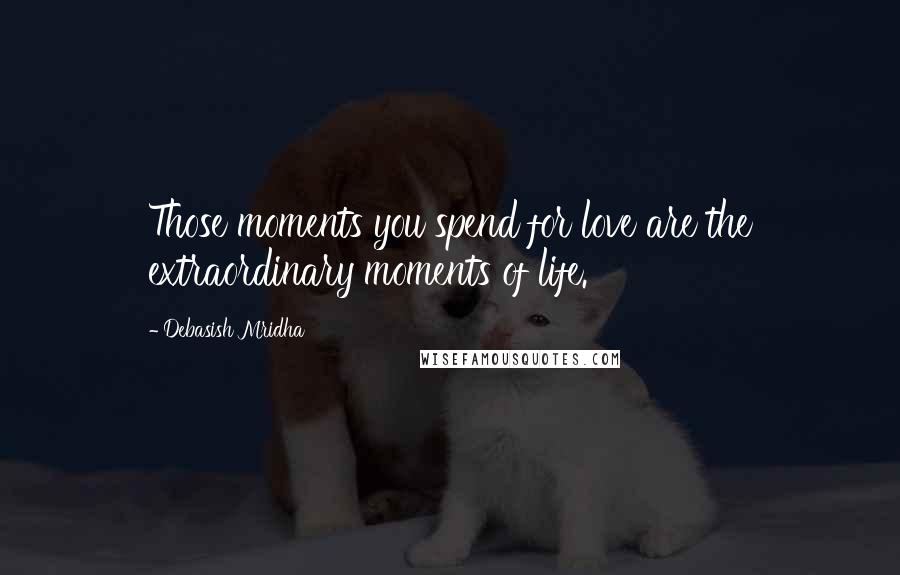 Debasish Mridha Quotes: Those moments you spend for love are the extraordinary moments of life.