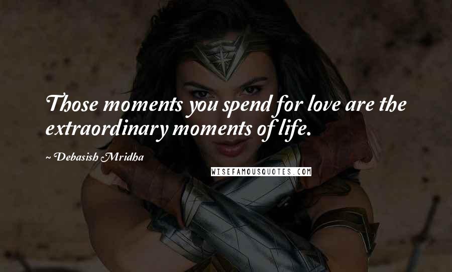 Debasish Mridha Quotes: Those moments you spend for love are the extraordinary moments of life.
