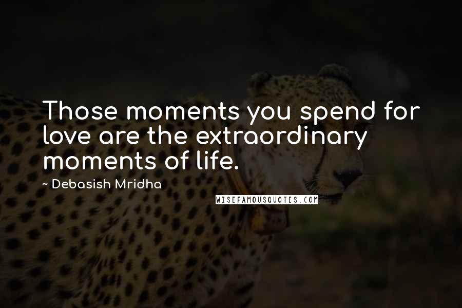 Debasish Mridha Quotes: Those moments you spend for love are the extraordinary moments of life.