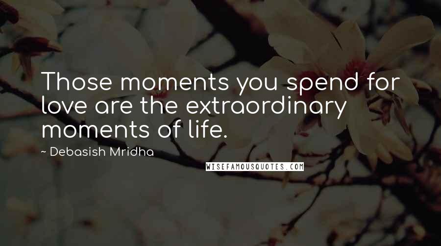 Debasish Mridha Quotes: Those moments you spend for love are the extraordinary moments of life.