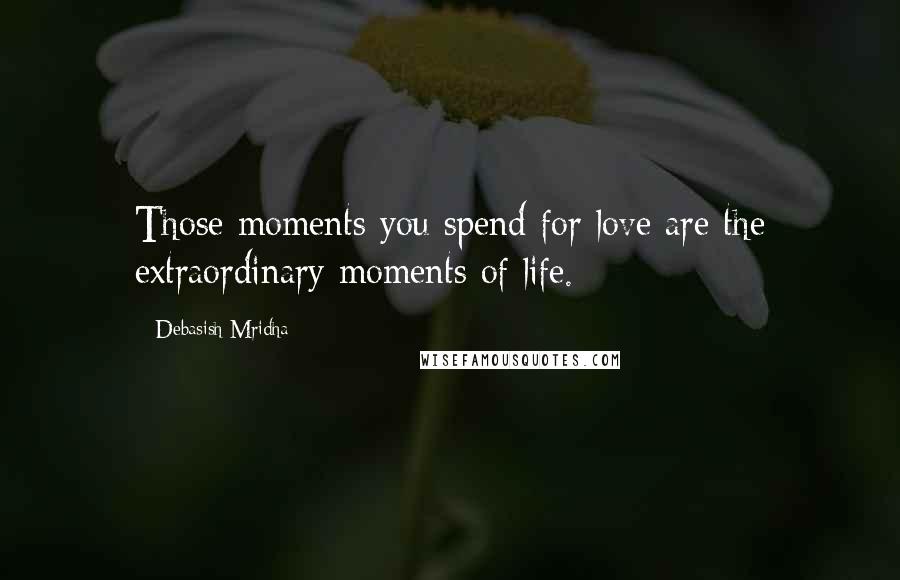 Debasish Mridha Quotes: Those moments you spend for love are the extraordinary moments of life.