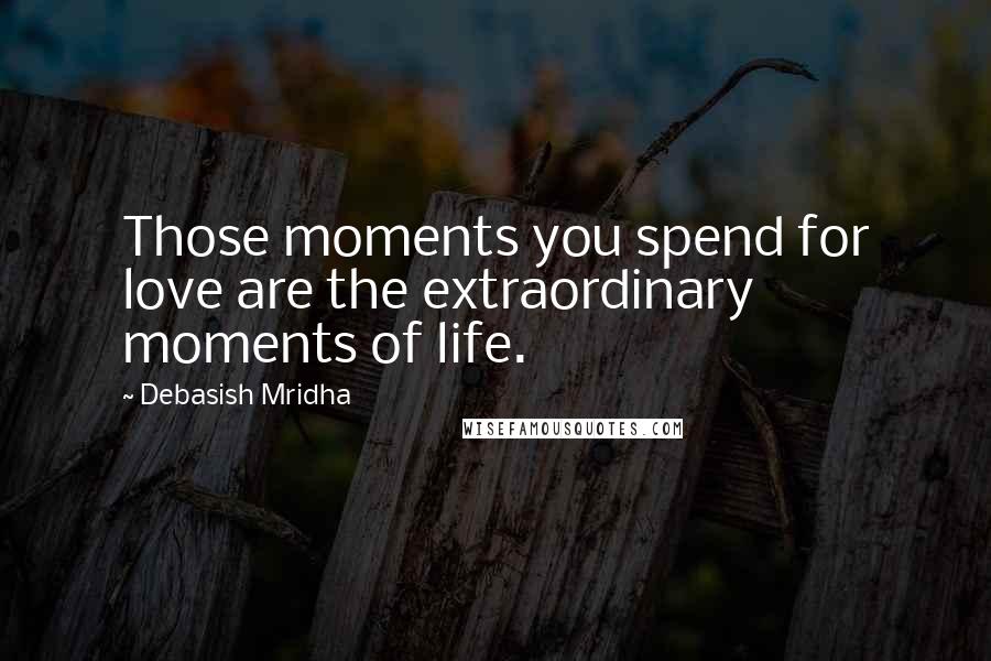 Debasish Mridha Quotes: Those moments you spend for love are the extraordinary moments of life.