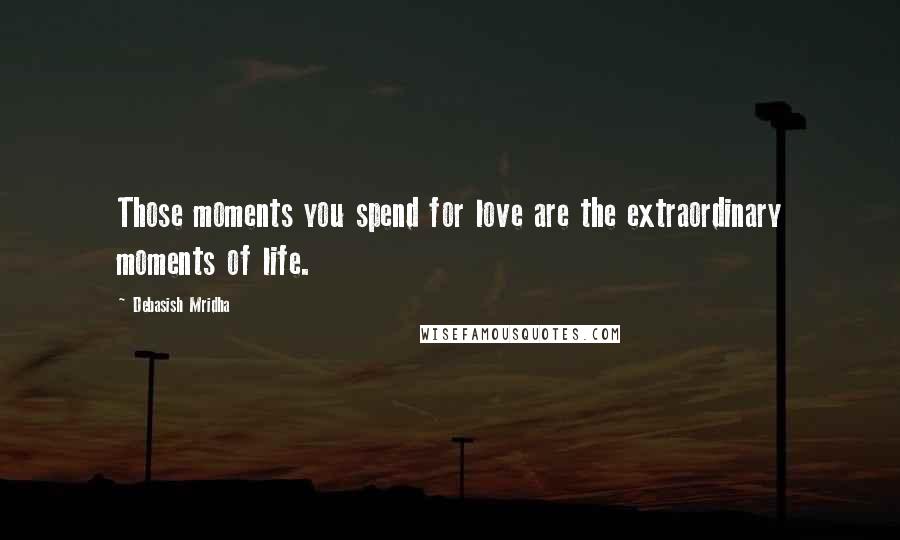 Debasish Mridha Quotes: Those moments you spend for love are the extraordinary moments of life.