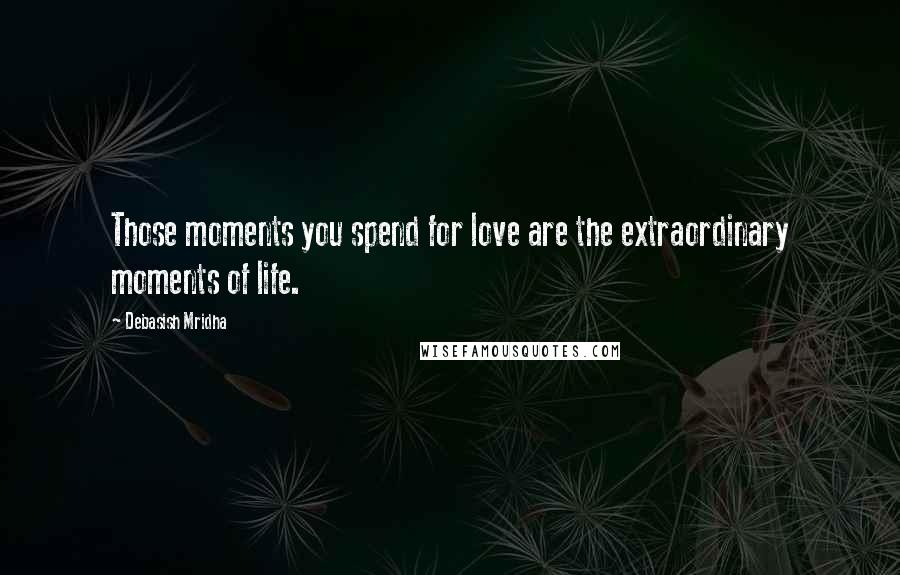 Debasish Mridha Quotes: Those moments you spend for love are the extraordinary moments of life.