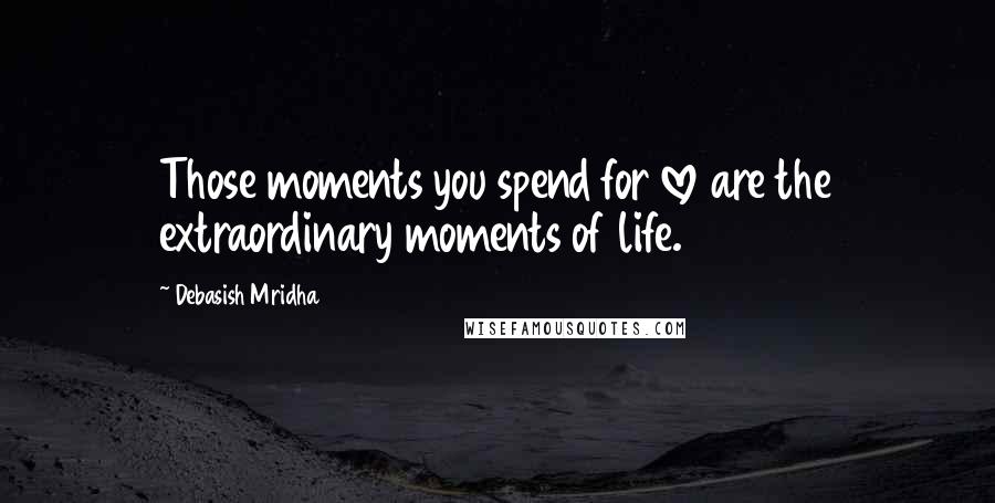 Debasish Mridha Quotes: Those moments you spend for love are the extraordinary moments of life.