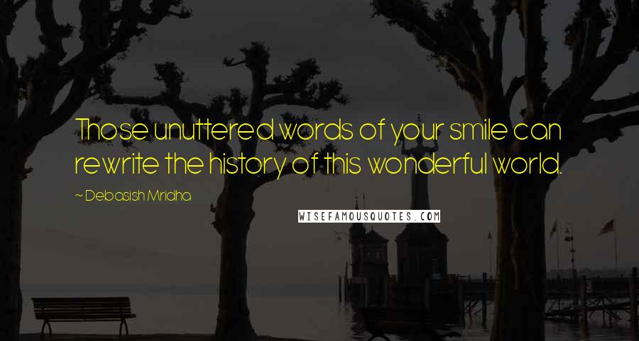 Debasish Mridha Quotes: Those unuttered words of your smile can rewrite the history of this wonderful world.