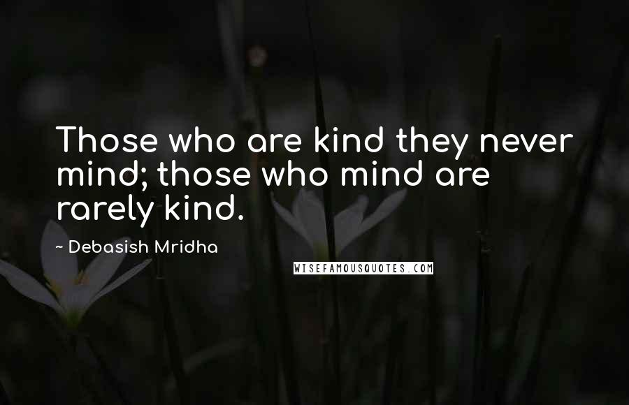 Debasish Mridha Quotes: Those who are kind they never mind; those who mind are rarely kind.