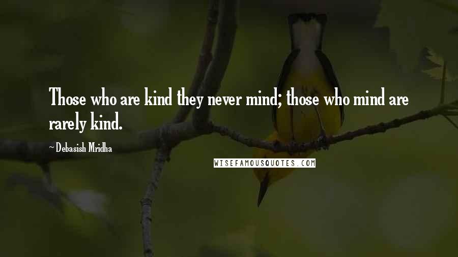 Debasish Mridha Quotes: Those who are kind they never mind; those who mind are rarely kind.