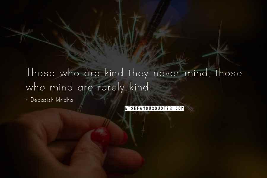 Debasish Mridha Quotes: Those who are kind they never mind; those who mind are rarely kind.