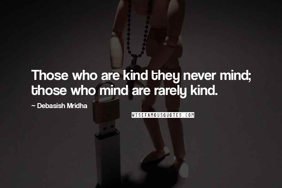 Debasish Mridha Quotes: Those who are kind they never mind; those who mind are rarely kind.